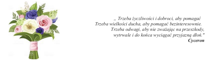 „ Trzeba życzliwości i dobroci, aby pomagać Trzeba wielkości ducha, aby pomagać bezinteresownie. Trzeba odwagi, aby nie zważając na przeszkody, wytrwale i do końca wyciągać przyjazną dłoń." Cyceron